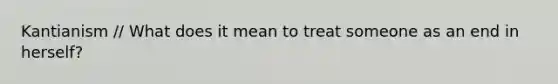 Kantianism // What does it mean to treat someone as an end in herself?