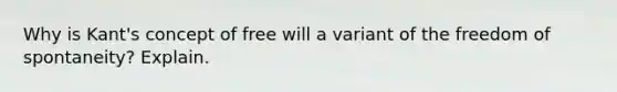 Why is Kant's concept of free will a variant of the freedom of spontaneity? Explain.