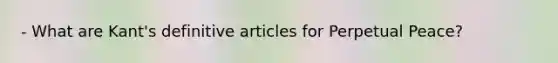 - What are Kant's definitive articles for Perpetual Peace?