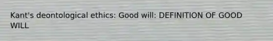 Kant's deontological ethics: Good will: DEFINITION OF GOOD WILL