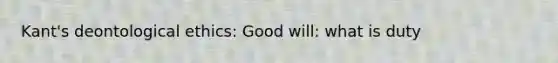 Kant's deontological ethics: Good will: what is duty