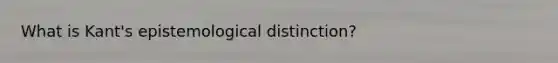What is Kant's epistemological distinction?