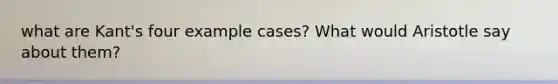 what are Kant's four example cases? What would Aristotle say about them?