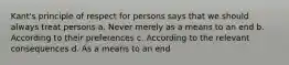 Kant's principle of respect for persons says that we should always treat persons a. Never merely as a means to an end b. According to their preferences c. According to the relevant consequences d. As a means to an end