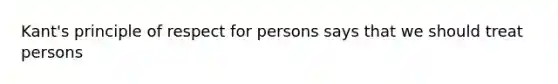 Kant's principle of respect for persons says that we should treat persons