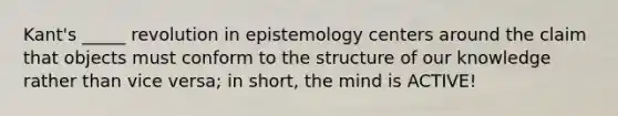 Kant's _____ revolution in epistemology centers around the claim that objects must conform to the structure of our knowledge rather than vice versa; in short, the mind is ACTIVE!