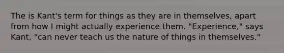 The is Kant's term for things as they are in themselves, apart from how I might actually experience them. "Experience," says Kant, "can never teach us the nature of things in themselves."