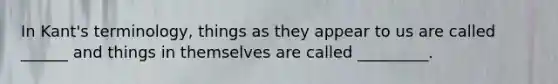 In Kant's terminology, things as they appear to us are called ______ and things in themselves are called _________.