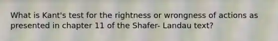 What is Kant's test for the rightness or wrongness of actions as presented in chapter 11 of the Shafer- Landau text?