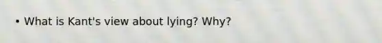 • What is Kant's view about lying? Why?