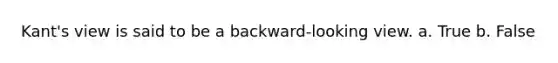 Kant's view is said to be a backward-looking view. a. True b. False
