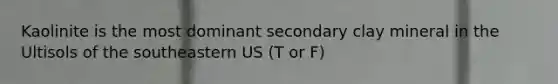 Kaolinite is the most dominant secondary clay mineral in the Ultisols of the southeastern US (T or F)