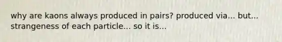 why are kaons always produced in pairs? produced via... but... strangeness of each particle... so it is...