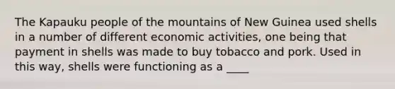 The Kapauku people of the mountains of New Guinea used shells in a number of different economic activities, one being that payment in shells was made to buy tobacco and pork. Used in this way, shells were functioning as a ____