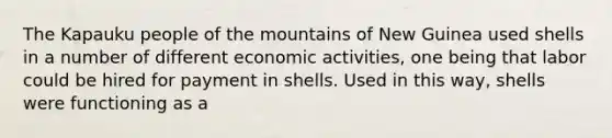 The Kapauku people of the mountains of New Guinea used shells in a number of different economic activities, one being that labor could be hired for payment in shells. Used in this way, shells were functioning as a