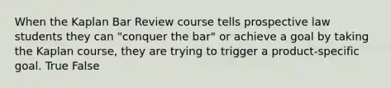 When the Kaplan Bar Review course tells prospective law students they can "conquer the bar" or achieve a goal by taking the Kaplan course, they are trying to trigger a product-specific goal. True False