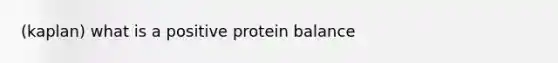 (kaplan) what is a positive protein balance