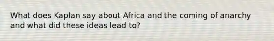 What does Kaplan say about Africa and the coming of anarchy and what did these ideas lead to?