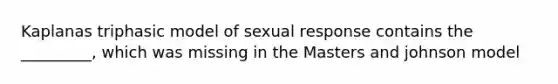 Kaplanas triphasic model of sexual response contains the _________, which was missing in the Masters and johnson model