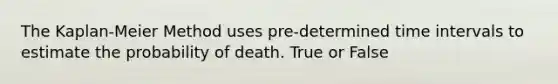 The Kaplan-Meier Method uses pre-determined time intervals to estimate the probability of death. True or False