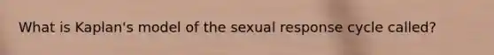 What is Kaplan's model of the sexual response cycle called?