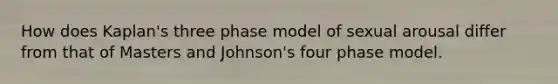 How does Kaplan's three phase model of sexual arousal differ from that of Masters and Johnson's four phase model.