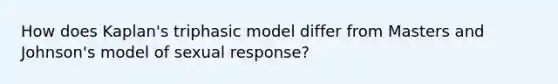 How does Kaplan's triphasic model differ from Masters and Johnson's model of sexual response?