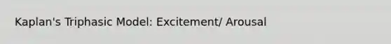 Kaplan's Triphasic Model: Excitement/ Arousal
