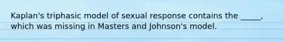 Kaplan's triphasic model of sexual response contains the _____, which was missing in Masters and Johnson's model.