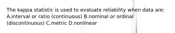 The kappa statistic is used to evaluate reliability when data are: A.interval or ratio (continuous) B.nominal or ordinal (discontinuous) C.metric D.nonlinear