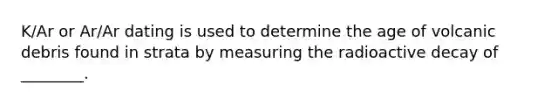 K/Ar or Ar/Ar dating is used to determine the age of volcanic debris found in strata by measuring the radioactive decay of ________.
