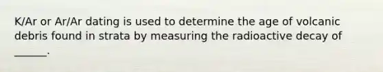 K/Ar or Ar/Ar dating is used to determine the age of volcanic debris found in strata by measuring the radioactive decay of ______.