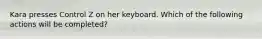 Kara presses Control Z on her keyboard. Which of the following actions will be completed?