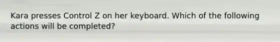 Kara presses Control Z on her keyboard. Which of the following actions will be completed?