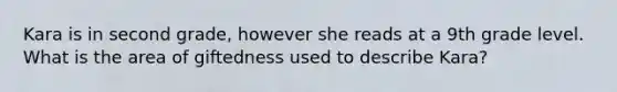 Kara is in second grade, however she reads at a 9th grade level. What is the area of giftedness used to describe Kara?