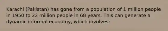 Karachi (Pakistan) has gone from a population of 1 million people in 1950 to 22 million people in 68 years. This can generate a dynamic informal economy, which involves: