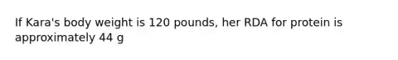 If Kara's body weight is 120 pounds, her RDA for protein is approximately 44 g