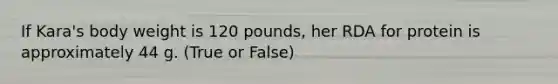 If Kara's body weight is 120 pounds, her RDA for protein is approximately 44 g. (True or False)