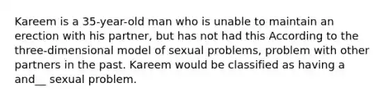 Kareem is a 35-year-old man who is unable to maintain an erection with his partner, but has not had this According to the three-dimensional model of sexual problems, problem with other partners in the past. Kareem would be classified as having a and__ sexual problem.