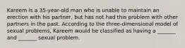 Kareem is a 35-year-old man who is unable to maintain an erection with his partner, but has not had this problem with other partners in the past. According to the three-dimensional model of sexual problems, Kareem would be classified as having a _______ and _______ sexual problem.