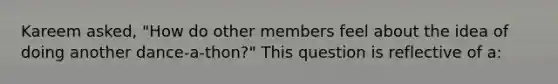 Kareem asked, "How do other members feel about the idea of doing another dance-a-thon?" This question is reflective of a: