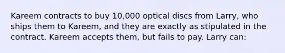 Kareem contracts to buy 10,000 optical discs from Larry, who ships them to Kareem, and they are exactly as stipulated in the contract. Kareem accepts them, but fails to pay. Larry can: