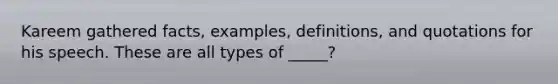 Kareem gathered facts, examples, definitions, and quotations for his speech. These are all types of _____?