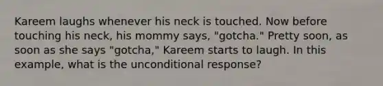 Kareem laughs whenever his neck is touched. Now before touching his neck, his mommy says, "gotcha." Pretty soon, as soon as she says "gotcha," Kareem starts to laugh. In this example, what is the unconditional response?