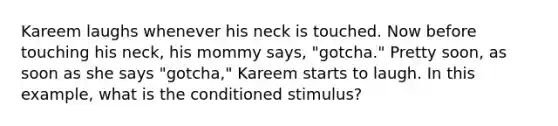 Kareem laughs whenever his neck is touched. Now before touching his neck, his mommy says, "gotcha." Pretty soon, as soon as she says "gotcha," Kareem starts to laugh. In this example, what is the conditioned stimulus?