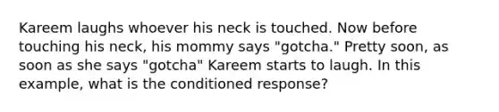 Kareem laughs whoever his neck is touched. Now before touching his neck, his mommy says "gotcha." Pretty soon, as soon as she says "gotcha" Kareem starts to laugh. In this example, what is the conditioned response?