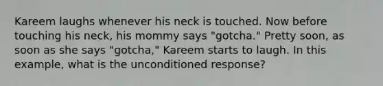 Kareem laughs whenever his neck is touched. Now before touching his neck, his mommy says "gotcha." Pretty soon, as soon as she says "gotcha," Kareem starts to laugh. In this example, what is the unconditioned response?