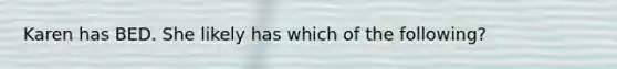 Karen has BED. She likely has which of the following?