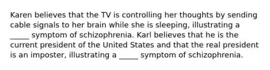 Karen believes that the TV is controlling her thoughts by sending cable signals to her brain while she is sleeping, illustrating a _____ symptom of schizophrenia. Karl believes that he is the current president of the United States and that the real president is an imposter, illustrating a _____ symptom of schizophrenia.