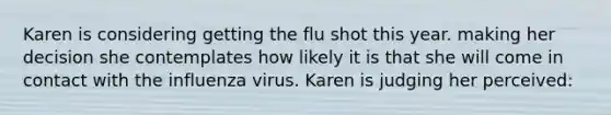 Karen is considering getting the flu shot this year. making her decision she contemplates how likely it is that she will come in contact with the influenza virus. Karen is judging her perceived: